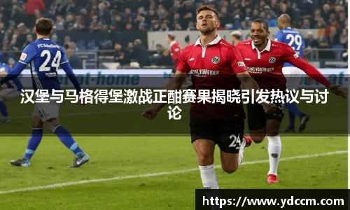 汉堡与马格得堡激战正酣赛果揭晓引发热议与讨论